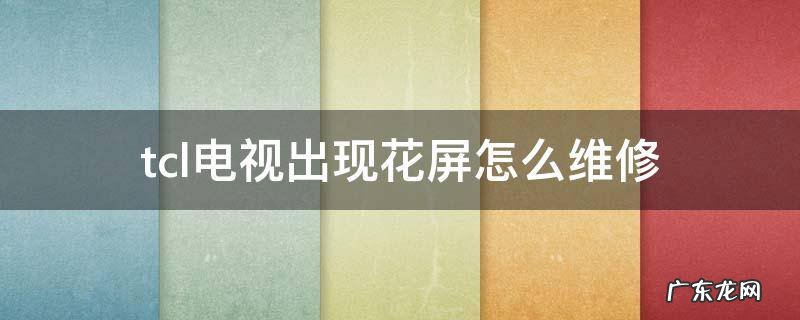 tcl电视出现花屏怎么维修 tcl电视机花屏是什么故障