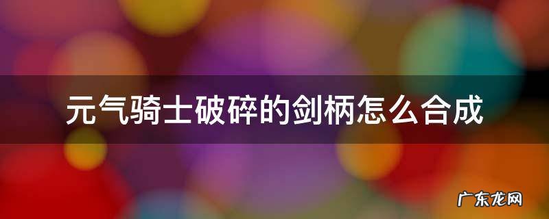 元气骑士破碎的剑柄怎么合成不了 元气骑士破碎的剑柄怎么合成