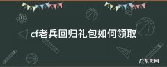 cf老兵回归礼包如何领取 穿越火线手游老兵回归礼包建议领取哪一个
