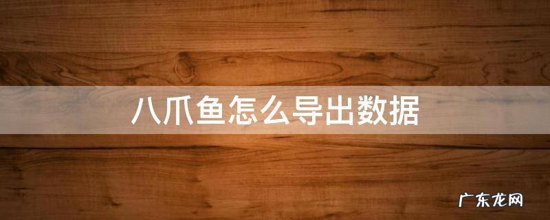 八爪鱼怎么导出数据为空 八爪鱼怎么导出数据