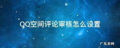 QQ空间评论审核怎么设置 QQ空间怎么设置评论审核
