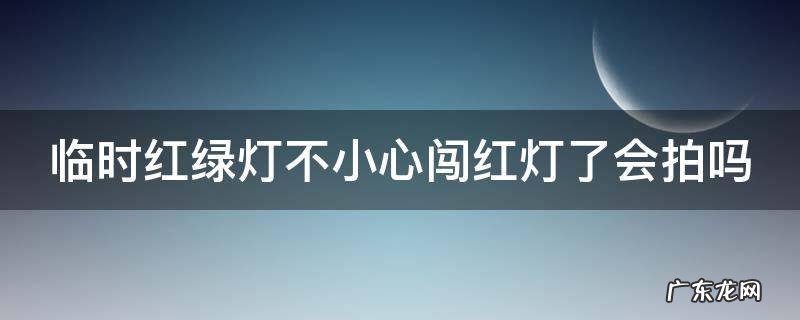 临时红绿灯不小心闯红灯了会拍吗扣分吗 临时红绿灯不小心闯红灯了会拍吗