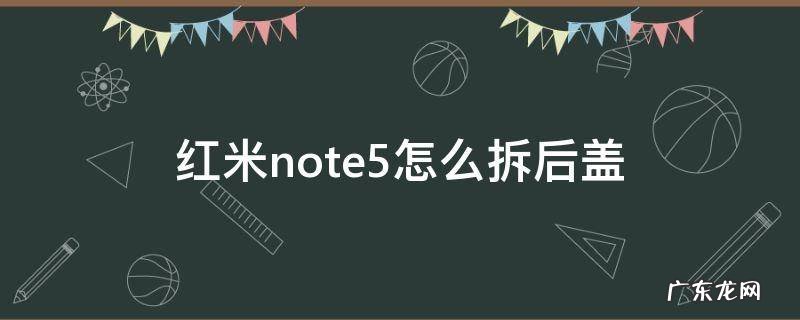 红米note5怎么拆后盖 红米note5如何拆后盖