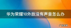 华为荣耀10外放没有声音怎么办 华为荣耀十外放没声音