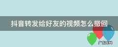 抖音转发给好友的视频怎么撤回 抖音转发给好友的视频怎么撤回啊
