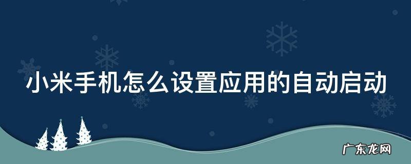 小米手机怎么设置自动启动软件 小米手机怎么设置应用的自动启动
