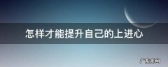 怎么提升自己的上进心 怎样才能提升自己的上进心