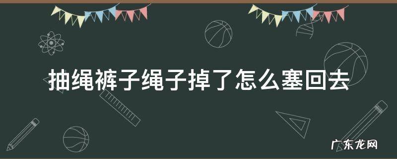 抽绳裤子绳子掉了怎么塞回去 抽绳裤子绳子掉了怎么塞回去包包