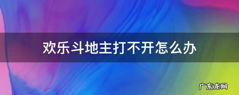 欢乐斗地主打不开怎么办 欢乐斗地主打不开了