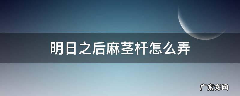 明日之后麻茎杆怎么弄 明日之后麻茎杆怎么弄到