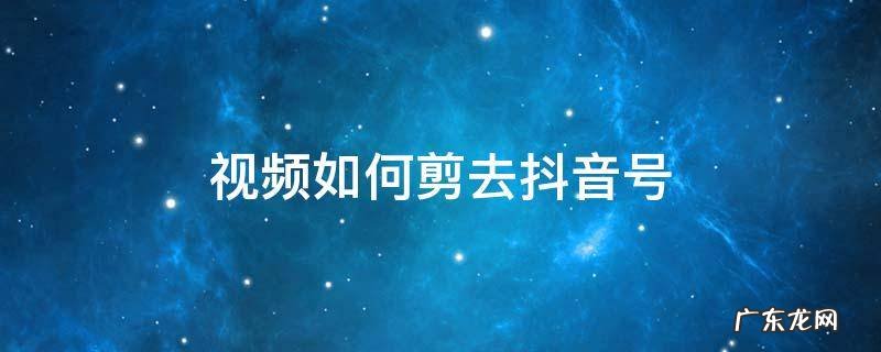 视频如何剪去抖音号 怎么修剪抖音视频上的抖音号