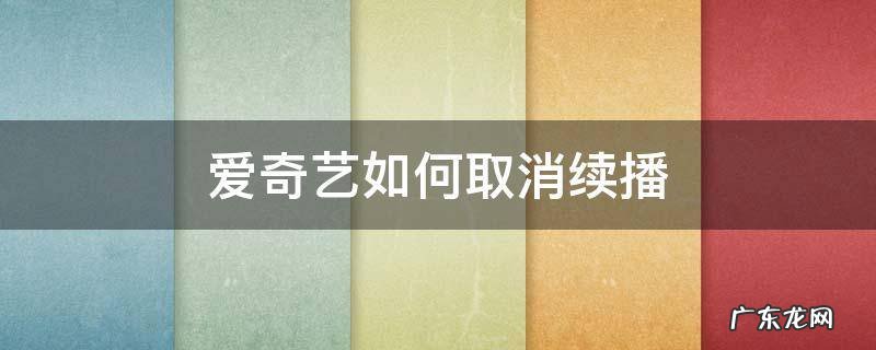 爱奇艺如何取消续播 爱奇艺如何取消自动续播