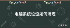 电脑系统垃圾如何清理 电脑清理垃圾怎么清理系统垃圾