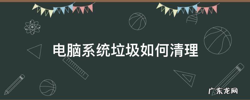 电脑系统垃圾如何清理 电脑清理垃圾怎么清理系统垃圾