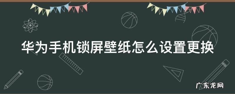 华为手机锁屏壁纸怎么设置更换 华为手机锁屏壁纸怎么设置更换图片