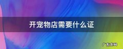 开宠物店需要什么证 开宠物店需要什么证件