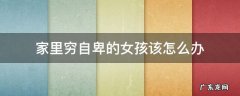 家里穷自卑的女孩该怎么办知乎 家里穷自卑的女孩该怎么办