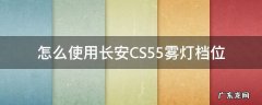 怎么使用长安CS55雾灯档位 长安cs35雾灯怎么开启