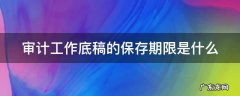 审计工作底稿的保存期限是多久? 审计工作底稿的保存期限是什么