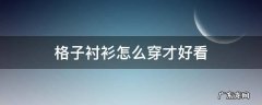 格子衬衫怎么穿才好看 格子衬衫怎么穿才好看男