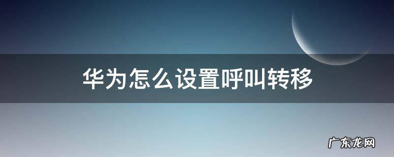 华为怎么设置呼叫转移功能 华为怎么设置呼叫转移