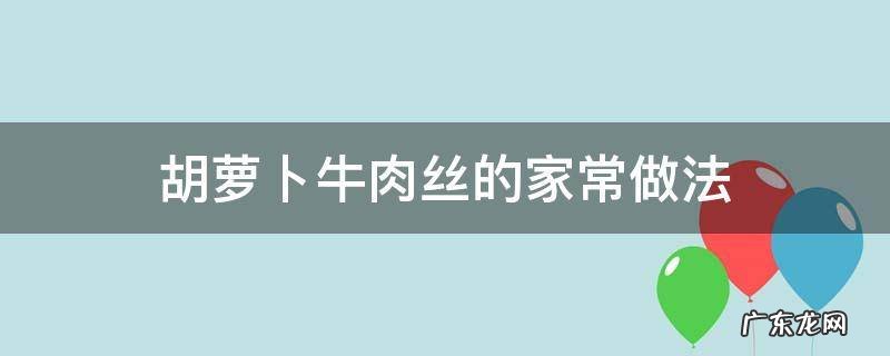 胡萝卜牛肉丝的家常做法 胡萝卜牛肉丝的做法大全家常