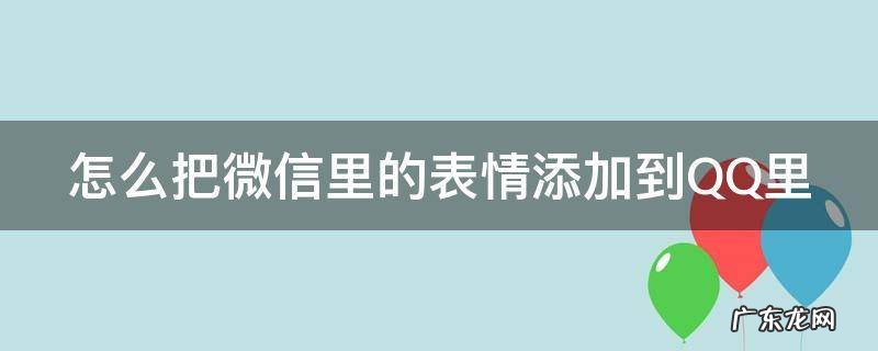 怎样把微信的表情添加到qq里面 怎么把微信里的表情添加到QQ里