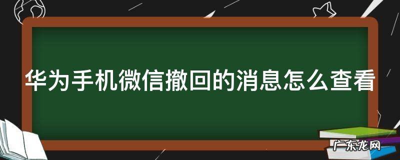 华为手机微信撤回的消息怎么查看 华为手机微信撤回的消息怎么查看安卓