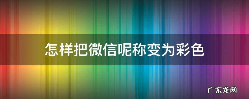 怎样把微信呢称变为彩色 为什么用微信呢怎么改为彩色