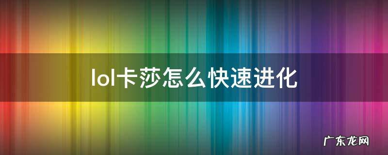 lol卡莎怎么快速进化 手游lol卡莎怎么快速进化