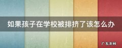 如果孩子在学校被排挤了该怎么办 孩子在校被排挤怎么解决
