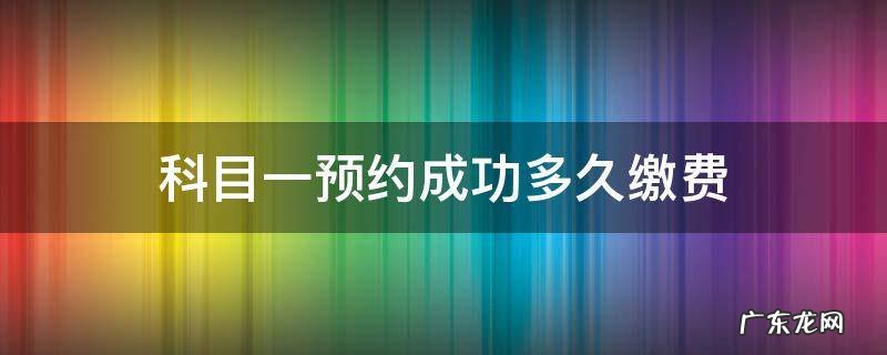 科目一预约成功多久缴费 科目一预约成功了多久缴费