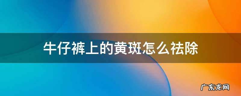 牛仔裤有晒斑发黄怎么能去掉 牛仔裤上的黄斑怎么祛除