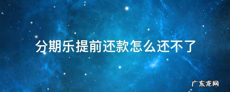 分期乐提前还款怎么还不了 分期乐想提前还款还不了