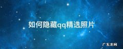 如何隐藏qq精选照片 如何隐藏qq精选照片的功能