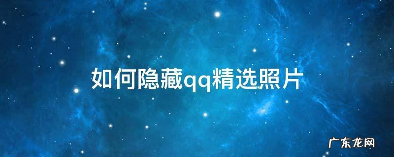如何隐藏qq精选照片 如何隐藏qq精选照片的功能