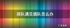 遇见排队插队怎么处理 排队遇见插队怎么办