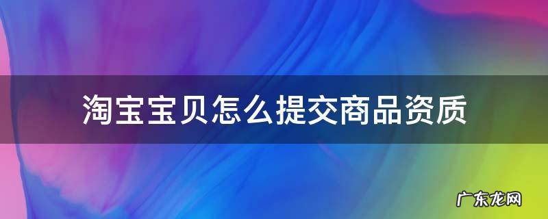 淘宝卖家提交资质从哪里提交 淘宝宝贝怎么提交商品资质