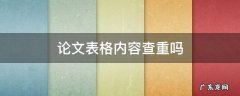 论文表格要查重吗 论文表格内容查重吗