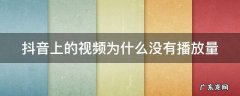 为什么的抖音视频没有播放量? 抖音上的视频为什么没有播放量