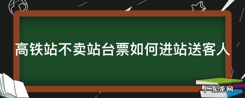 高铁站不卖站台票如何进站送客人 高铁站售不售站台票