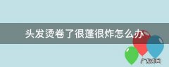 头发烫卷了很蓬很炸怎么办 头发烫卷太蓬了怎么办