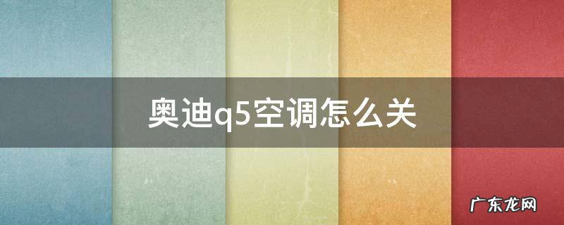 奥迪q5空调怎么关闭后座的区 奥迪q5空调怎么关
