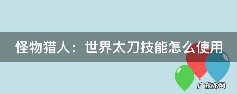 怪物猎人世界太刀技能效果 怪物猎人:世界太刀技能怎么使用