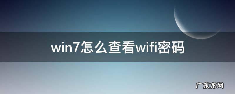 win7怎样查看wifi密码 win7怎么查看wifi密码