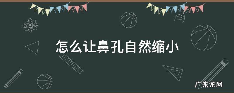 怎么让鼻孔自然缩小 怎么让鼻孔缩小有什么方法