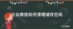 手机企业微信清理存储空间 企业微信如何清理储存空间