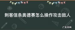 刺客信条奥德赛怎么把人击倒 刺客信条奥德赛怎么操作攻击敌人