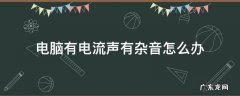 电脑有电流声有杂音怎么办 电脑有电流声怎么回事
