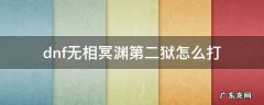 地下城无相冥渊第四狱怎么打 dnf无相冥渊第二狱怎么打